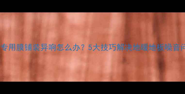 图片 地暖专用膜铺装异响怎么办？5大技巧解决地暖地板噪音问题1