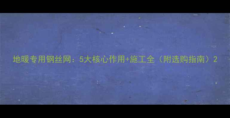 图片 地暖专用钢丝网：5大核心作用+施工全（附选购指南）2