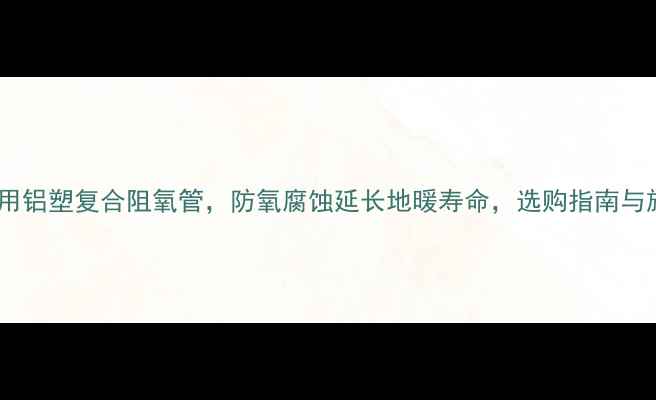 图片 地暖专用铝塑复合阻氧管，防氧腐蚀延长地暖寿命，选购指南与施工全1