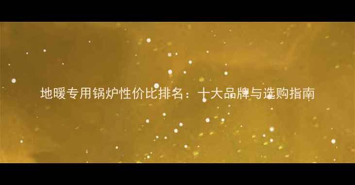 图片 地暖专用锅炉性价比排名：十大品牌与选购指南