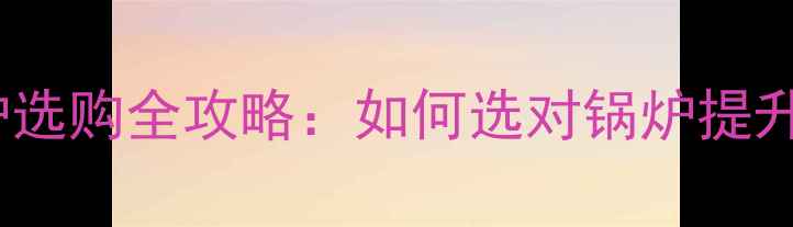 图片 地暖专用锅炉选购全攻略：如何选对锅炉提升供暖效率？1