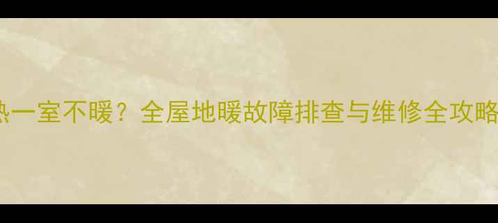 地暖两室不热一室不暖全屋地暖故障排查与维修全攻略附案例