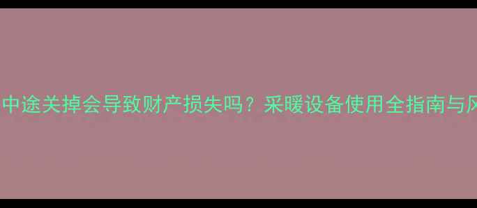 图片 地暖中途关掉会导致财产损失吗？采暖设备使用全指南与风险1