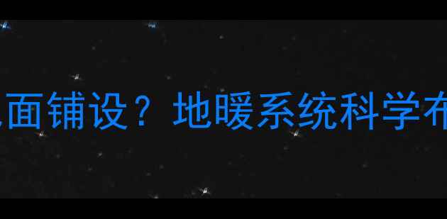 地暖为何选择地面铺设地暖系统科学布局与节能优势