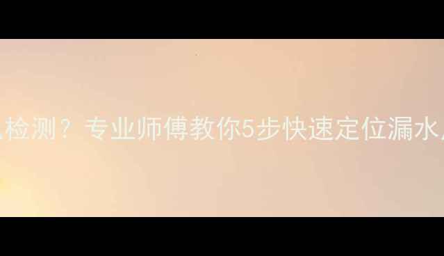 图片 地暖主水管漏水怎么检测？专业师傅教你5步快速定位漏水点，附家庭自检指南