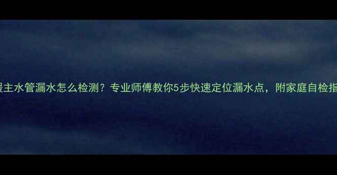 图片 地暖主水管漏水怎么检测？专业师傅教你5步快速定位漏水点，附家庭自检指南1
