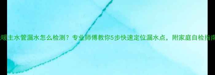 地暖主水管漏水怎么检测专业师傅教你5步快速定位漏水点附家庭自检指南