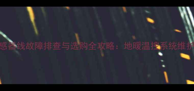 地暖主温控器传感器线故障排查与选购全攻略地暖温控系统维护的三大核心要素