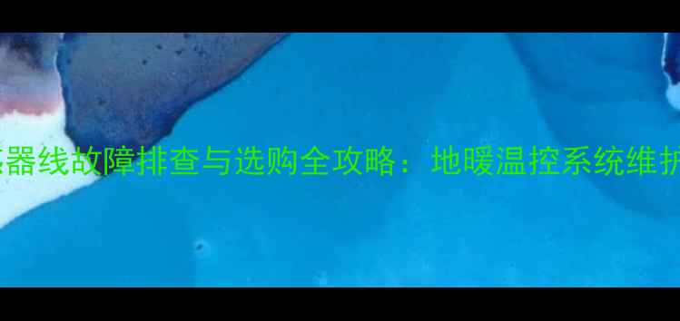 图片 地暖主温控器传感器线故障排查与选购全攻略：地暖温控系统维护的三大核心要素1