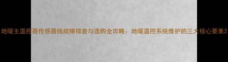 图片 地暖主温控器传感器线故障排查与选购全攻略：地暖温控系统维护的三大核心要素2