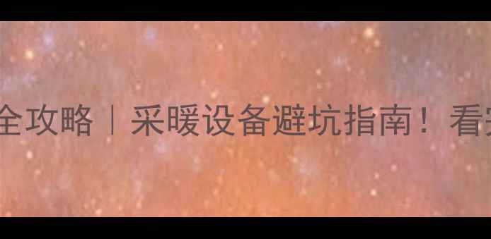 地暖主管保温全攻略采暖设备避坑指南看完再装不踩雷