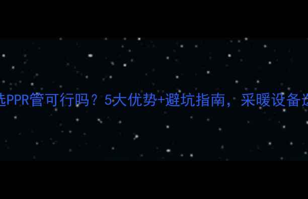 图片 地暖主管选PPR管可行吗？5大优势+避坑指南，采暖设备选购必看！