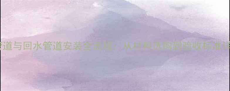 图片 地暖主管道与回水管道安装全流程：从材料选购到验收标准详细指南1