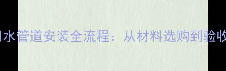 地暖主管道与回水管道安装全流程从材料选购到验收标准详细指南