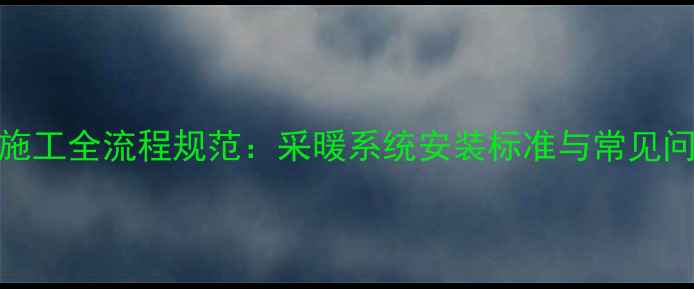 地暖主管道施工全流程规范采暖系统安装标准与常见问题解决方案