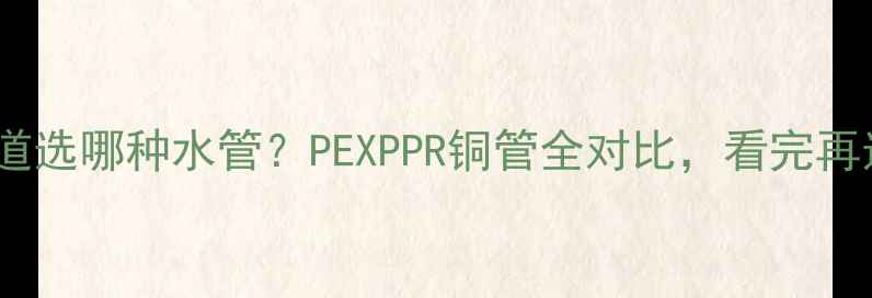 图片 地暖主管道选哪种水管？PEXPPR铜管全对比，看完再选不踩坑2