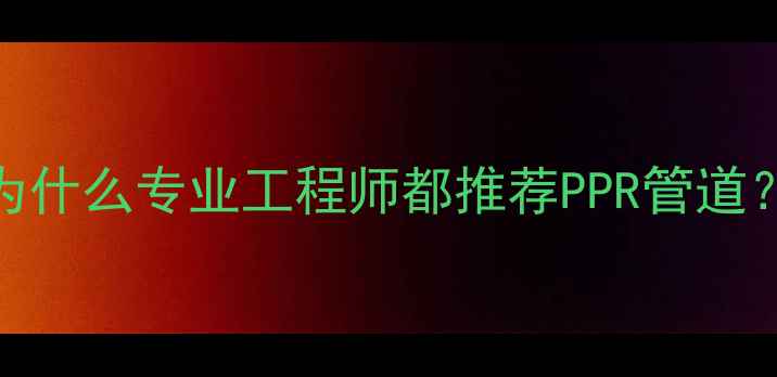 地暖主管道选材指南为什么专业工程师都推荐PPR管道耐压耐高温零泄漏全