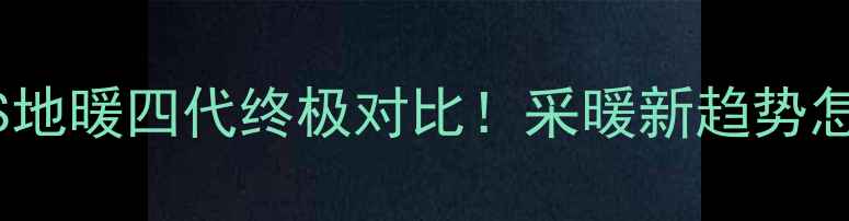 地暖二代VS地暖四代终极对比采暖新趋势怎么选