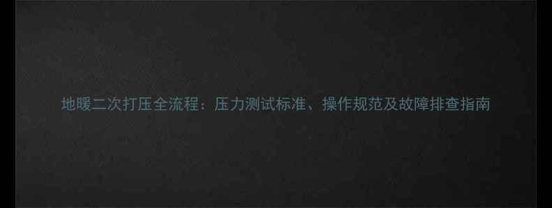 图片 地暖二次打压全流程：压力测试标准、操作规范及故障排查指南