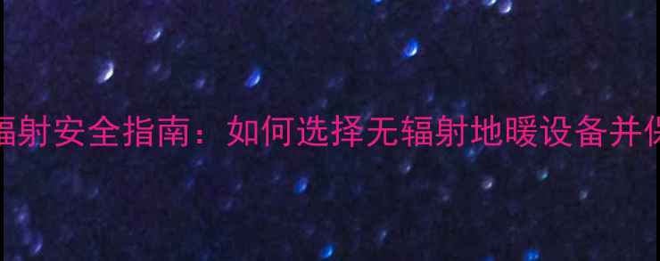 地暖交换器辐射安全指南如何选择无辐射地暖设备并保护家人健康