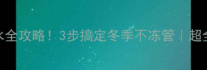 地暖代换热器放水全攻略3步搞定冬季不冻管超全教程避坑指南