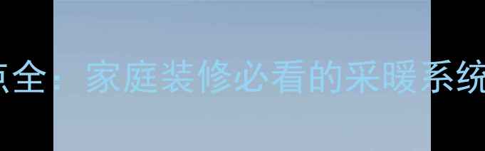 地暖优缺点全家庭装修必看的采暖系统对比指南