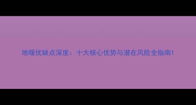 地暖优缺点深度十大核心优势与潜在风险全指南