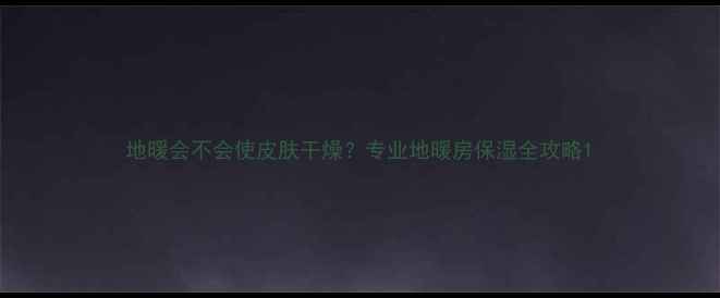 图片 地暖会不会使皮肤干燥？专业地暖房保湿全攻略1