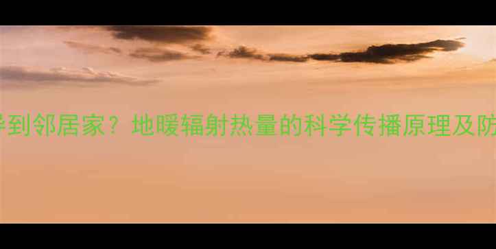 地暖传导到邻居家地暖辐射热量的科学传播原理及防范措施