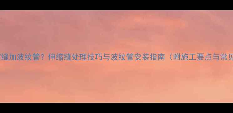 图片 地暖伸缩缝加波纹管？伸缩缝处理技巧与波纹管安装指南（附施工要点与常见问题）1
