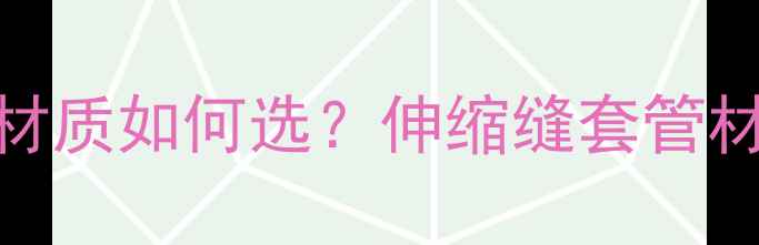 地暖伸缩缝套管材质如何选伸缩缝套管材料全与施工指南