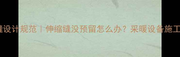地暖伸缩缝设计规范伸缩缝没预留怎么办采暖设备施工避坑指南