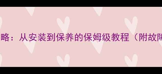地暖使用全攻略从安装到保养的保姆级教程附故障自检清单