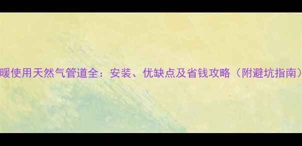 地暖使用天然气管道全安装优缺点及省钱攻略附避坑指南