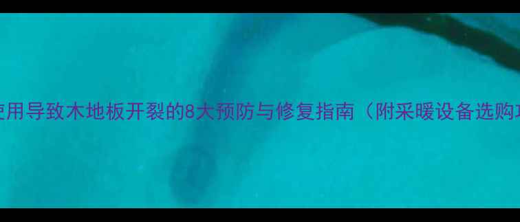图片 地暖使用导致木地板开裂的8大预防与修复指南（附采暖设备选购攻略）