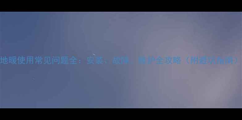 地暖使用常见问题全安装故障维护全攻略附避坑指南