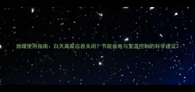 图片 地暖使用指南：白天离家应否关闭？节能省电与室温控制的科学建议2