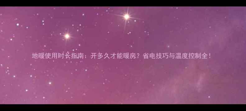图片 地暖使用时长指南：开多久才能暖房？省电技巧与温度控制全！