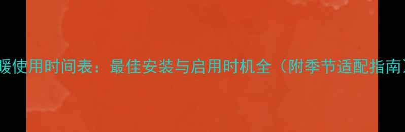 地暖使用时间表最佳安装与启用时机全附季节适配指南
