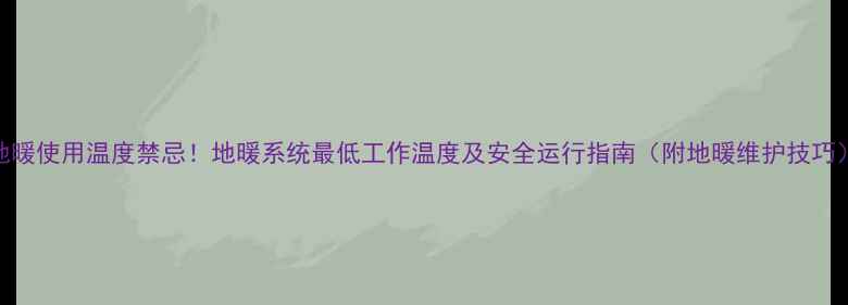 图片 地暖使用温度禁忌！地暖系统最低工作温度及安全运行指南（附地暖维护技巧）