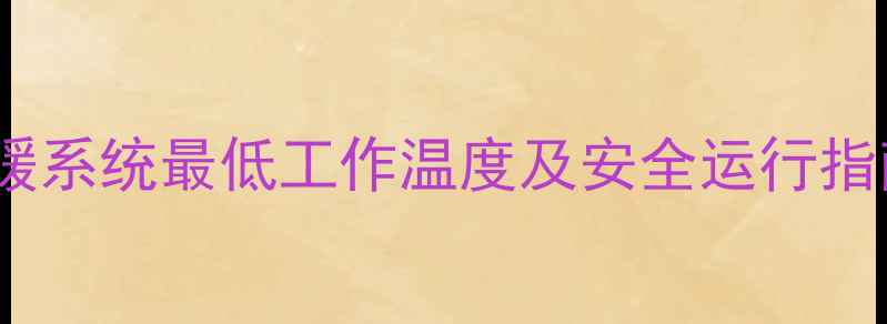 地暖使用温度禁忌地暖系统最低工作温度及安全运行指南附地暖维护技巧