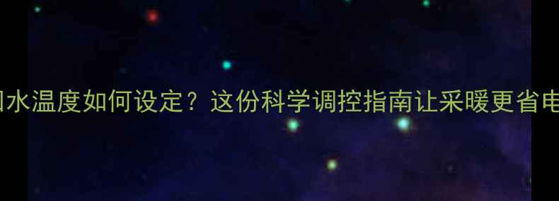地暖供回水温度如何设定这份科学调控指南让采暖更省电更舒适