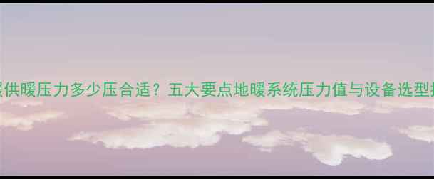 图片 地暖供暖压力多少压合适？五大要点地暖系统压力值与设备选型指南