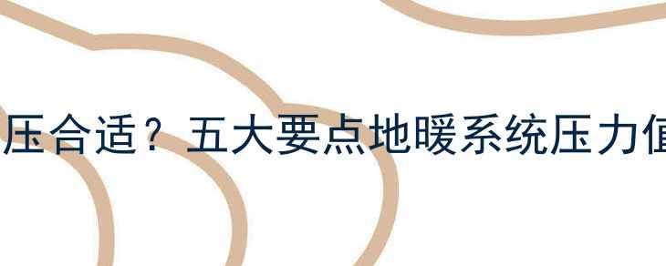 图片 地暖供暖压力多少压合适？五大要点地暖系统压力值与设备选型指南1