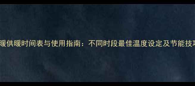 地暖供暖时间表与使用指南不同时段最佳温度设定及节能技巧