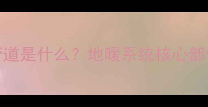 图片 地暖供水主管道是什么？地暖系统核心部件及安装要点