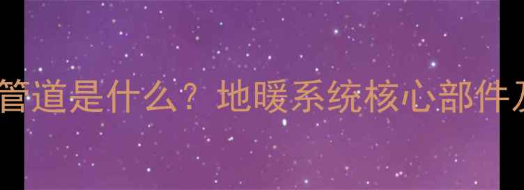 图片 地暖供水主管道是什么？地暖系统核心部件及安装要点2