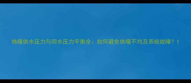 图片 地暖供水压力与回水压力平衡全：如何避免供暖不均及系统故障？1