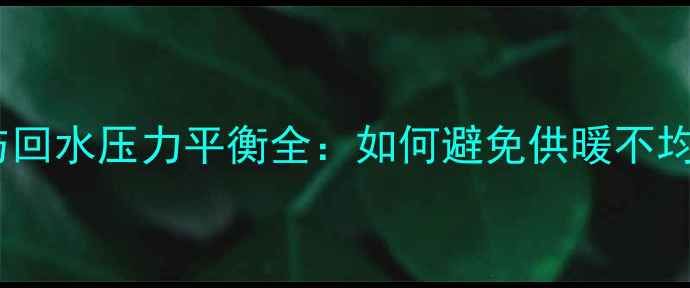 地暖供水压力与回水压力平衡全如何避免供暖不均及系统故障