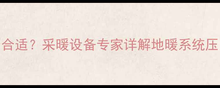 地暖供水压力多少合适采暖设备专家详解地暖系统压力参数与维护技巧